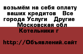 возьмём на себя оплату ваших кредитов - Все города Услуги » Другие   . Московская обл.,Котельники г.